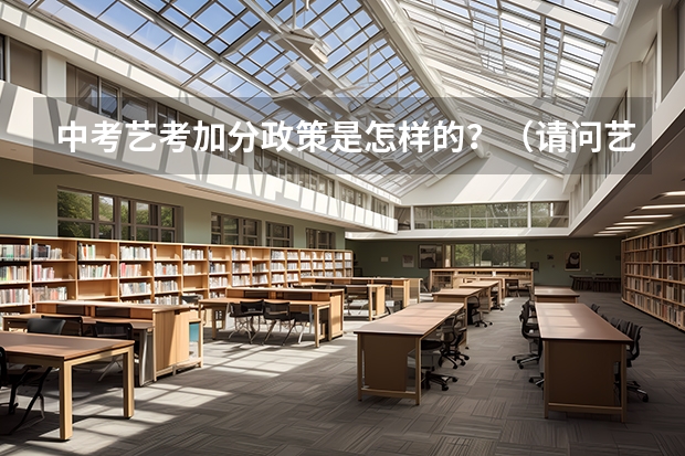 中考艺考加分政策是怎样的？（请问艺术生在中考的时候加分么？）