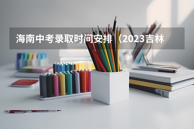 海南中考录取时间安排（2023吉林中考志愿填报时间及入口）