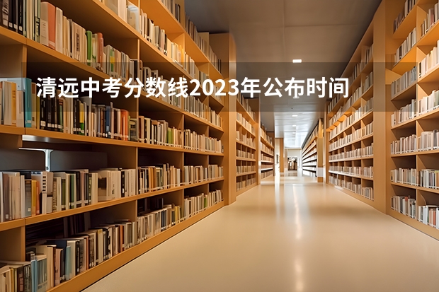 清远中考分数线2023年公布时间 中考报志愿时间和截止时间