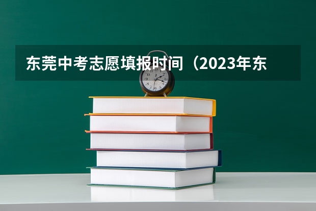 东莞中考志愿填报时间（2023年东莞中考志愿填报时间公布）