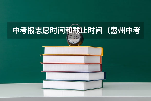 中考报志愿时间和截止时间（惠州中考时间2023年时间表）