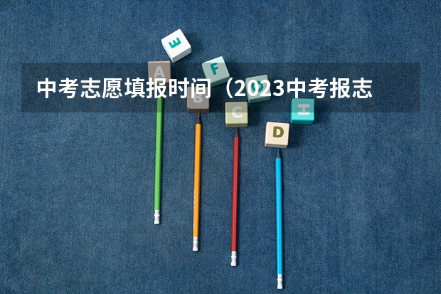 中考志愿填报时间（2023中考报志愿时间）