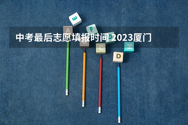 中考最后志愿填报时间 2023厦门中考填报志愿时间