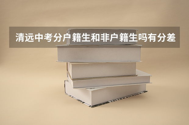 清远中考分户籍生和非户籍生吗有分差吗