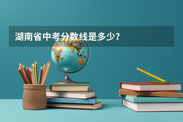 湖南省中考分数线是多少？