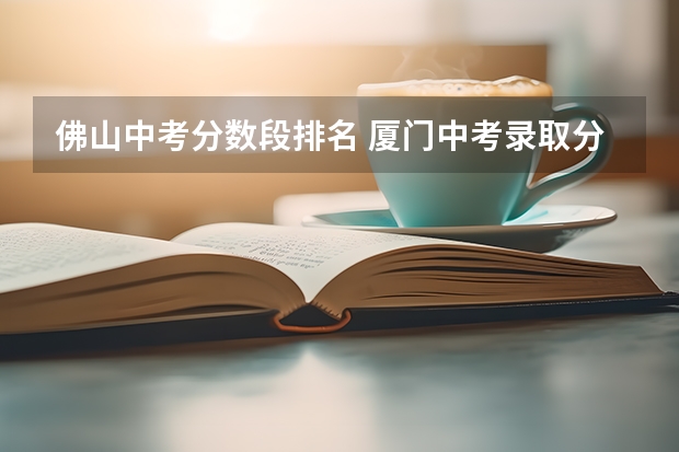 佛山中考分数段排名 厦门中考录取分数线排名？