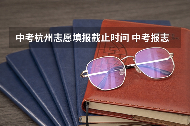 中考杭州志愿填报截止时间 中考报志愿时间和截止时间