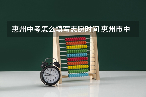 惠州中考怎么填写志愿时间 惠州市中考志愿表怎样填