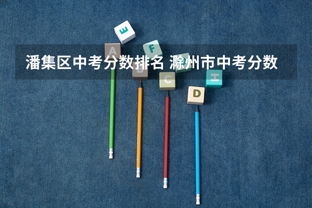 潘集区中考分数排名 滁州市中考分数段排名