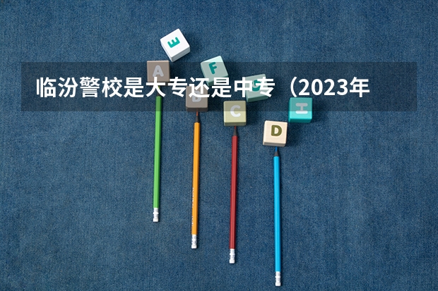 临汾警校是大专还是中专（2023年中考分数表临汾）