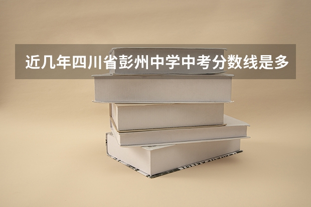 近几年四川省彭州中学中考分数线是多少，急