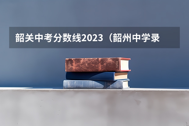 韶关中考分数线2023（韶州中学录取分数线）