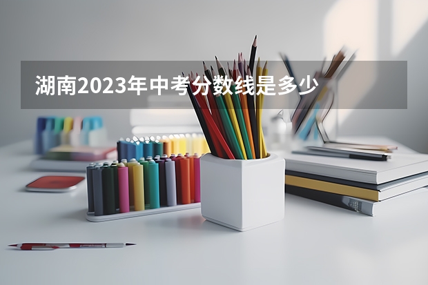 湖南2023年中考分数线是多少