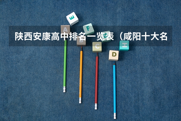 陕西安康高中排名一览表（咸阳十大名校高中录分线）
