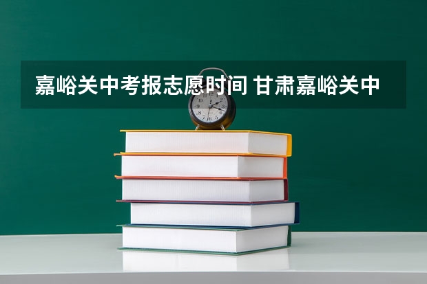 嘉峪关中考报志愿时间 甘肃嘉峪关中考时间具体时间