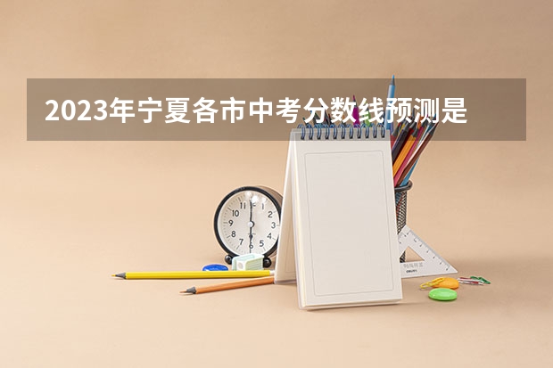 2023年宁夏各市中考分数线预测是多少？