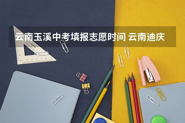 云南玉溪中考填报志愿时间 云南迪庆州高中阶段学校招生公告