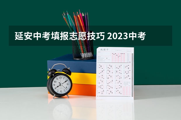 延安中考填报志愿技巧 2023中考报志愿时间和截止时间