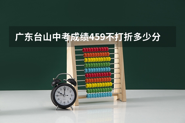 广东台山中考成绩459不打折多少分 语文67数学67英语51物理48化学32政治55历史29体育4