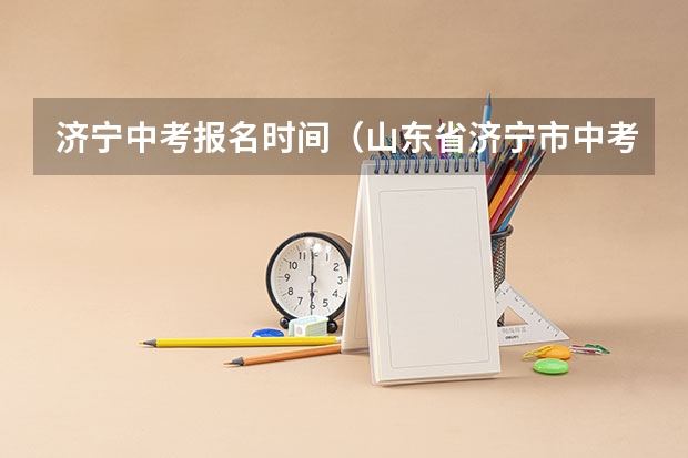 济宁中考报名时间（山东省济宁市中考时间2023年时间表）