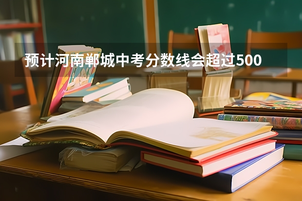 预计河南郸城中考分数线会超过500分吗？