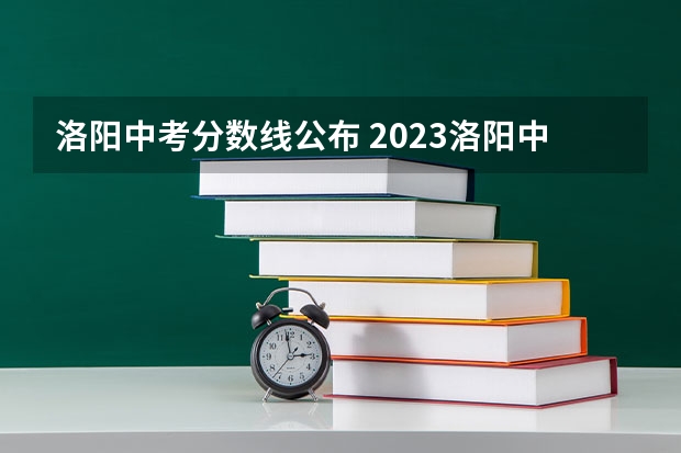 洛阳中考分数线公布 2023洛阳中考时间