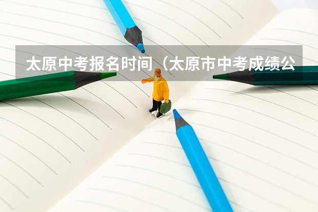 太原中考报名时间（太原市中考成绩公布时间）