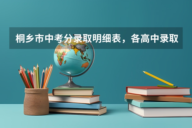 桐乡市中考分录取明细表，各高中录取的最低分数线。 桐乡中考分数线