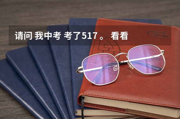 请问 我中考 考了517 。 看看能上洛阳哪的学校 。（洛阳中考录取分数线）