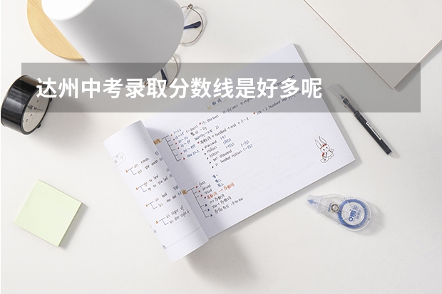 达州中考录取分数线是好多呢