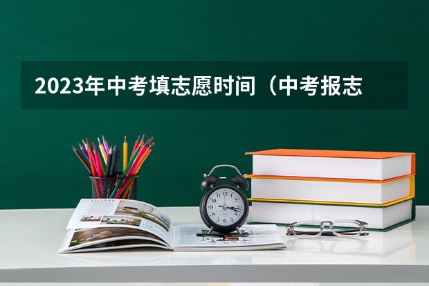 2023年中考填志愿时间（中考报志愿时间和截止时间）