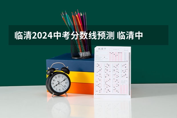 临清2024中考分数线预测 临清中考分数线预估