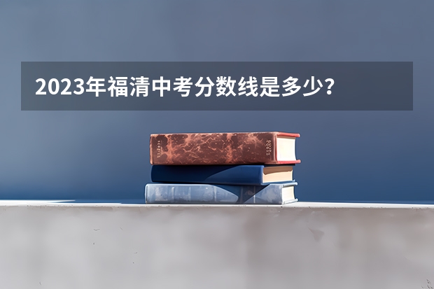 2023年福清中考分数线是多少？