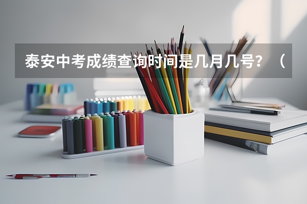 泰安中考成绩查询时间是几月几号?(山东泰安市考试录用公务员招考简章)