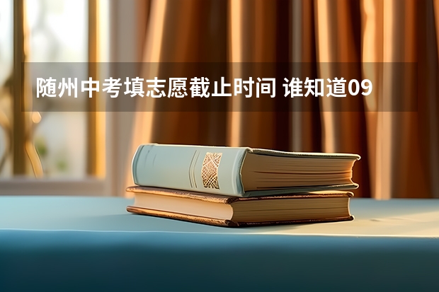 随州中考填志愿截止时间 谁知道09年湖北随州各学校中考的录取分数线？