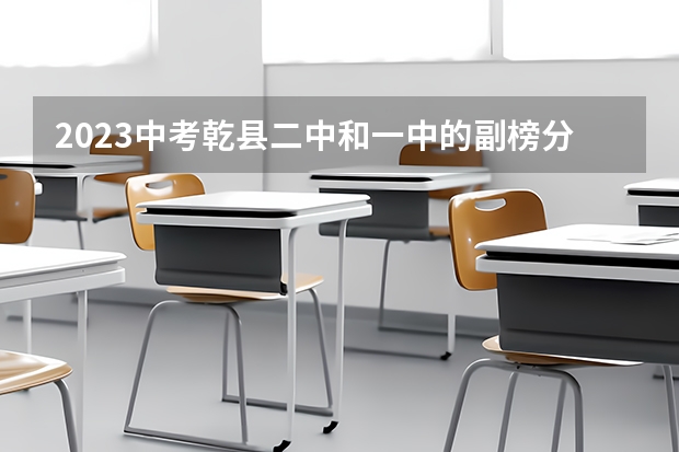 2023中考乾县二中和一中的副榜分数线是多少