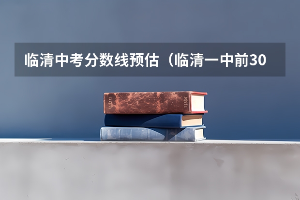 临清中考分数线预估（临清一中前300名中考分数线）
