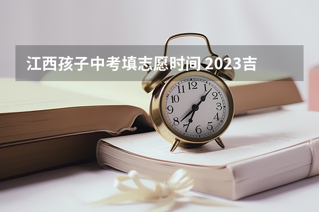 江西孩子中考填志愿时间 2023吉安中考志愿填报时间公布
