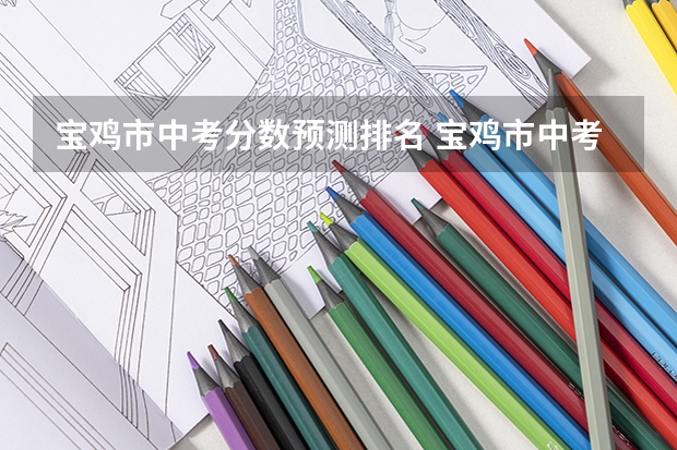 宝鸡市中考分数预测排名 宝鸡市中考分数线2023年公布时间