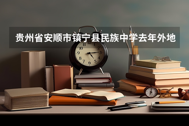 贵州省安顺市镇宁县民族中学去年外地学生的录取分数线是多少?