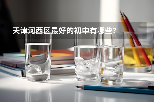 天津河西区最好的初中有哪些？