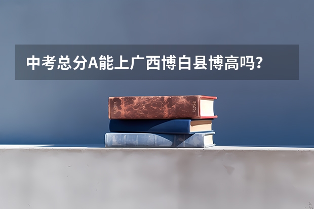 中考总分A能上广西博白县博高吗?