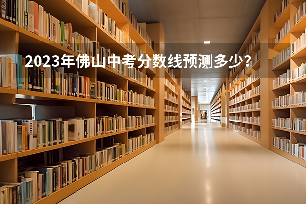 2023年佛山中考分数线预测多少？
