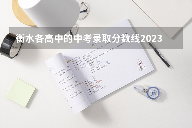 衡水各高中的中考录取分数线2023年(排名表)（衡水中考分数线）