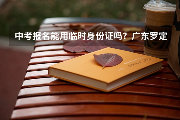 中考报名能用临时身份证吗？广东罗定快办身份证要多久（平塘镇）？