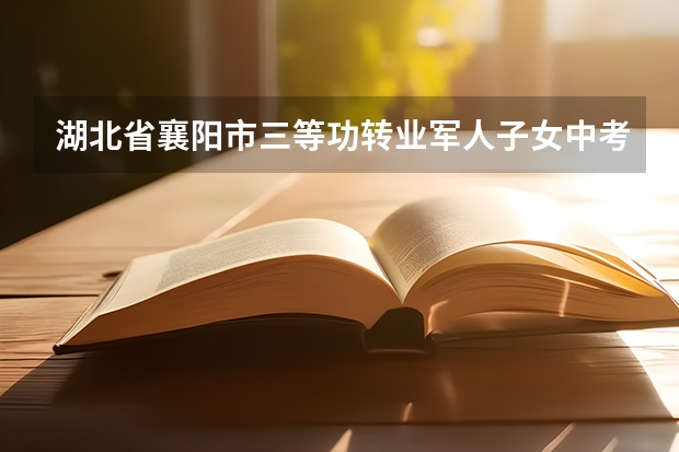 湖北省襄阳市三等功转业军人子女中考加分吗