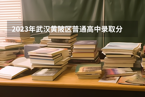 2023年武汉黄陂区普通高中录取分数线是多少分？