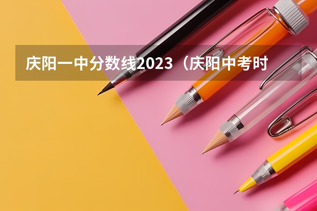 庆阳一中分数线2023（庆阳中考时间2023年时间表图片）