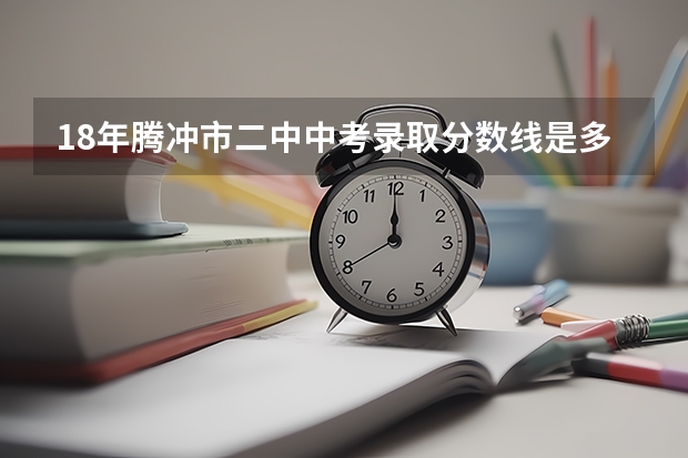 18年腾冲市二中中考录取分数线是多少