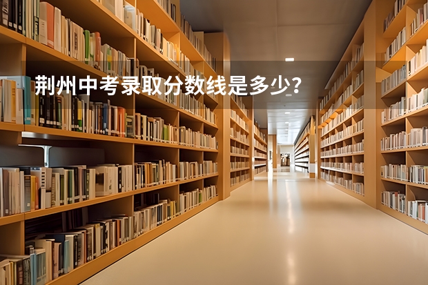 荆州中考录取分数线是多少？